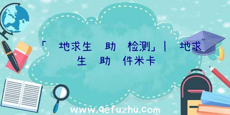 「绝地求生辅助过检测」|绝地求生辅助软件米卡